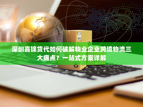 深圳嘉锦货代如何破解物业企业跨境物流三大痛点?一站式方案详解 深圳嘉锦货代如何破解物业企业跨境物流三大痛点?一站式方案详解