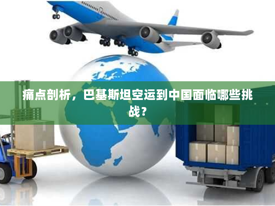 痛点剖析,巴基斯坦空运到中国面临哪些挑战? 痛点剖析,巴基斯坦空运到中国面临哪些挑战?