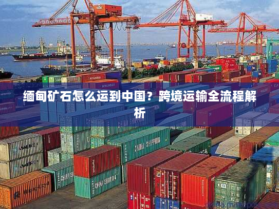缅甸矿石怎么运到中国?跨境运输全流程解析 缅甸矿石怎么运到中国?跨境运输全流程解析