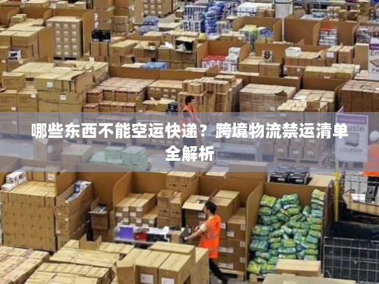 哪些东西不能空运快递？跨境物流禁运清单全解析