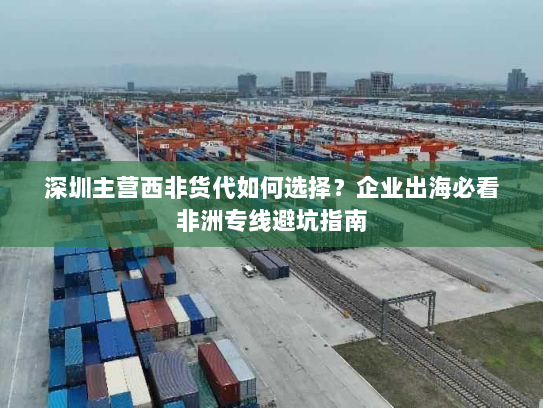 深圳主营西非货代如何选择？企业出海必看非洲专线避坑指南