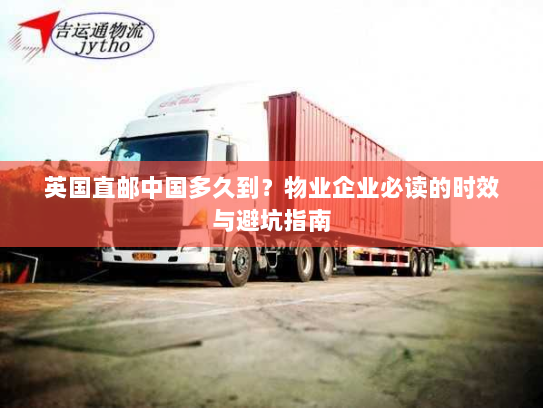 英国直邮中国多久到？物业企业必读的时效与避坑指南