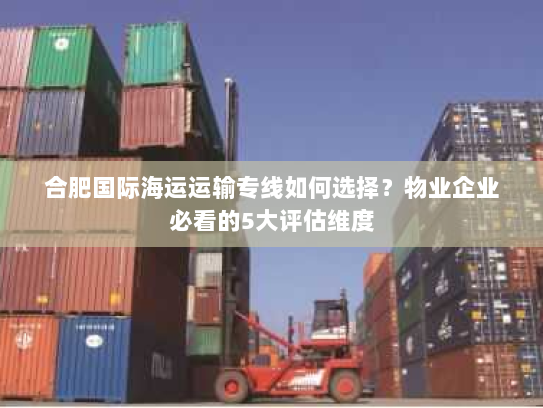 合肥国际海运运输专线如何选择？物业企业必看的5大评估维度