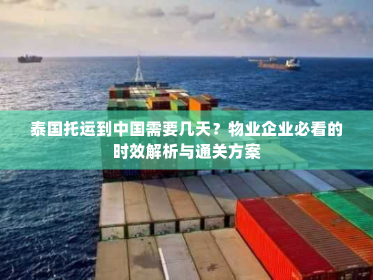 泰国托运到中国需要几天？物业企业必看的时效解析与通关方案