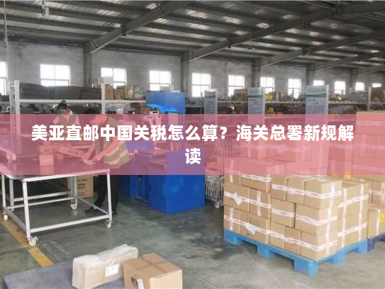 美亚直邮中国关税怎么算？海关总署新规解读