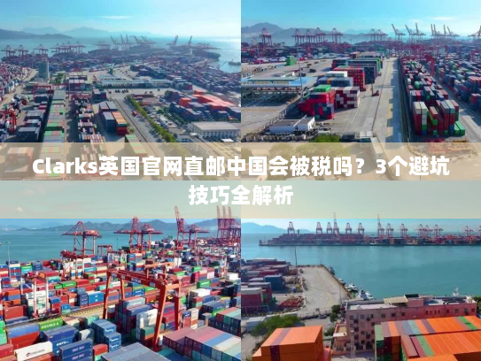 Clarks英国官网直邮中国会被税吗？3个避坑技巧全解析