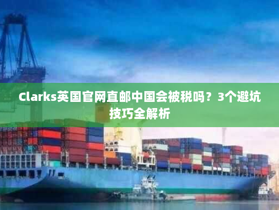 Clarks英国官网直邮中国会被税吗？3个避坑技巧全解析