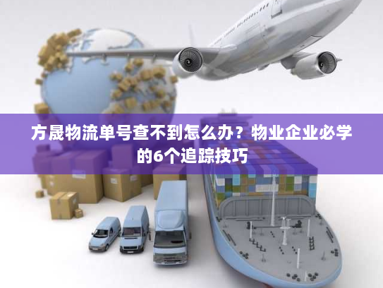 方晟物流单号查不到怎么办？物业企业必学的6个追踪技巧