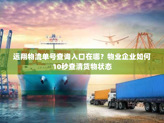 远翔物流单号查询入口在哪？物业企业如何10秒查清货物状态