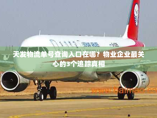 天发物流单号查询入口在哪？物业企业最关心的3个追踪真相