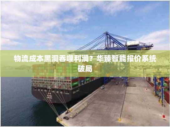 物流成本黑洞吞噬利润?华臻智能报价系统破局 物流成本黑洞吞噬利润?华臻智能报价系统破局