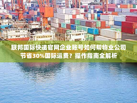 联邦国际快递官网企业账号如何帮物业公司节省30%国际运费？操作指南全解析