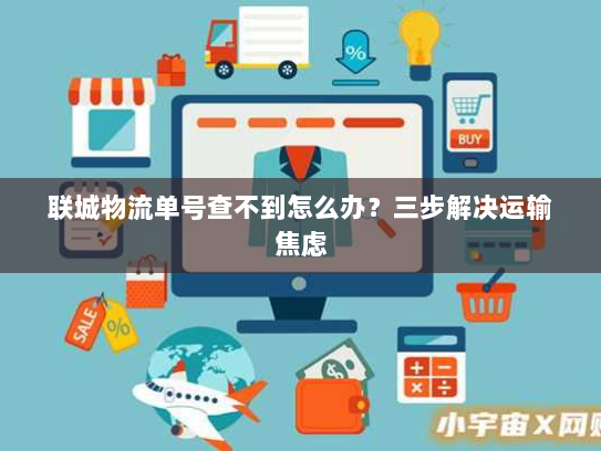 联城物流单号查不到怎么办？三步解决运输焦虑