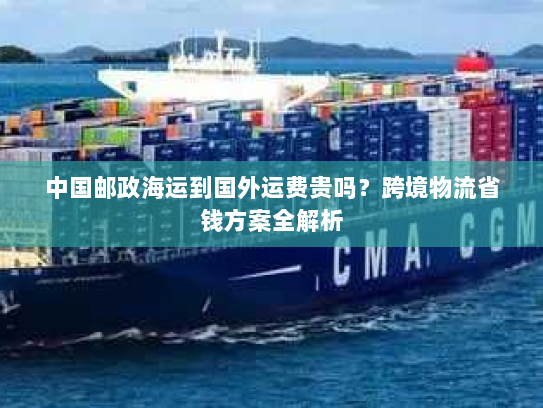 中国邮政海运到国外运费贵吗?跨境物流省钱方案全解析 中国邮政海运到国外运费贵吗?跨境物流省钱方案全解析