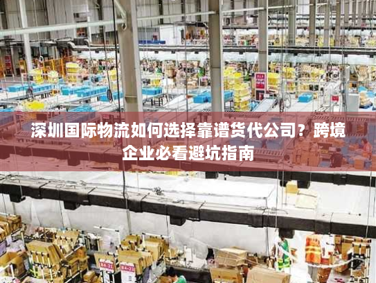深圳国际物流如何选择靠谱货代公司？跨境企业必看避坑指南