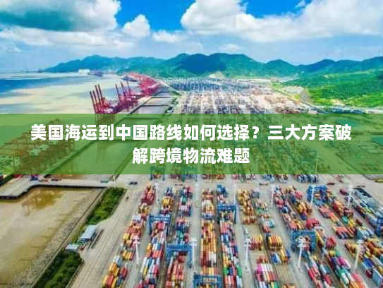 美国海运到中国路线如何选择？三大方案破解跨境物流难题