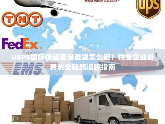 USPS国际快递查询难题怎么破？物业企业必看的全链路追踪指南