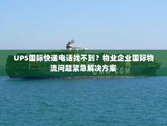 UPS国际快递电话找不到？物业企业国际物流问题紧急解决方案