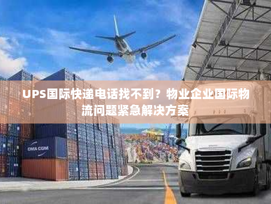 UPS国际快递电话找不到？物业企业国际物流问题紧急解决方案