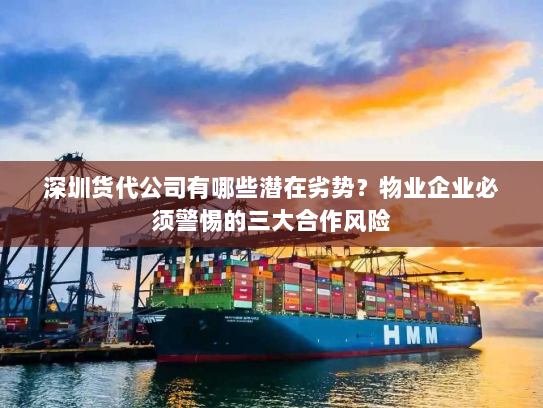 深圳货代公司有哪些潜在劣势？物业企业必须警惕的三大合作风险
