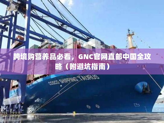 跨境购营养品必看,GNC官网直邮中国全攻略(附避坑指南) 跨境购营养品必看,GNC官网直邮中国全攻略(附避坑指南)