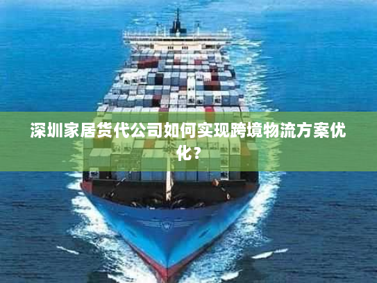 深圳家居货代公司如何实现跨境物流方案优化？