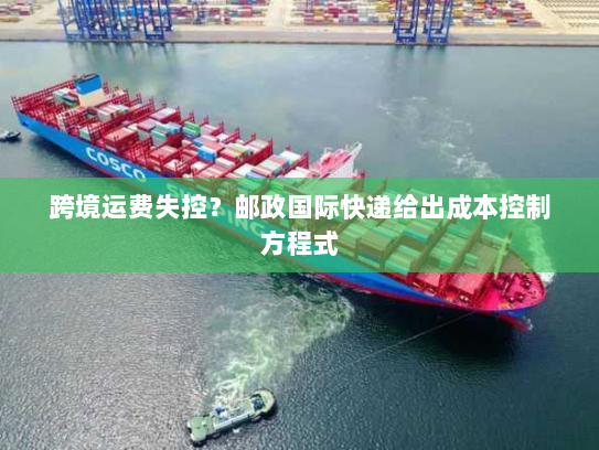 跨境运费失控？邮政国际快递给出成本控制方程式