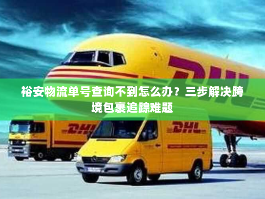 裕安物流单号查询不到怎么办?三步解决跨境包裹追踪难题 裕安物流单号查询不到怎么办?三步解决跨境包裹追踪难题