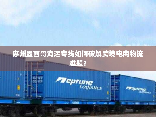 惠州墨西哥海运专线如何破解跨境电商物流难题？