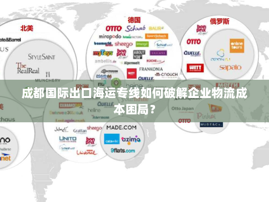 成都国际出口海运专线如何破解企业物流成本困局? 成都国际出口海运专线如何破解企业物流成本困局?