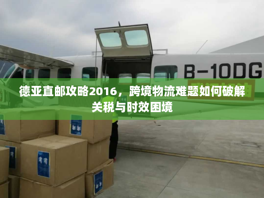 德亚直邮攻略2016，跨境物流难题如何破解关税与时效困境