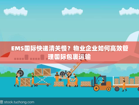 EMS国际快递清关慢?物业企业如何高效管理国际包裹运输 EMS国际快递清关慢?物业企业如何高效管理国际包裹运输