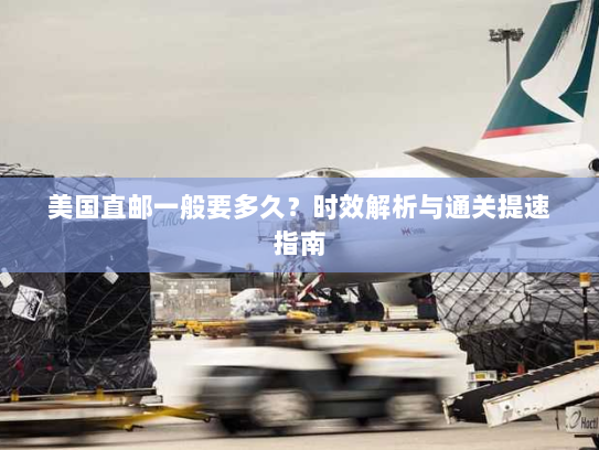 美国直邮一般要多久?时效解析与通关提速指南 美国直邮一般要多久?时效解析与通关提速指南