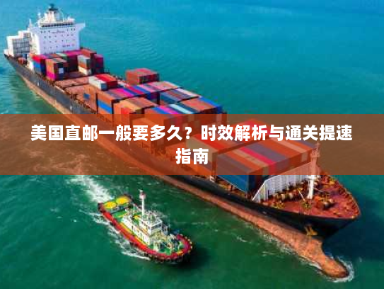 美国直邮一般要多久?时效解析与通关提速指南 美国直邮一般要多久?时效解析与通关提速指南