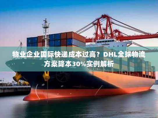 物业企业国际快递成本过高?DHL全球物流方案降本30%实例解析 物业企业国际快递成本过高?DHL全球物流方案降本30%实例解析