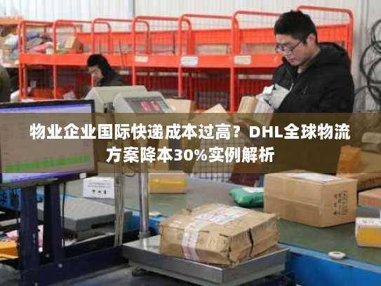 物业企业国际快递成本过高?DHL全球物流方案降本30%实例解析 物业企业国际快递成本过高?DHL全球物流方案降本30%实例解析