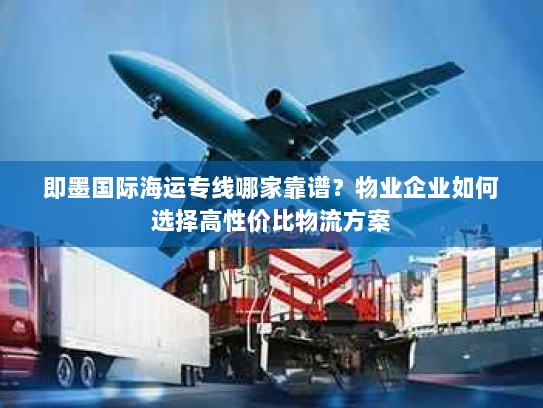 即墨国际海运专线哪家靠谱？物业企业如何选择高性价比物流方案