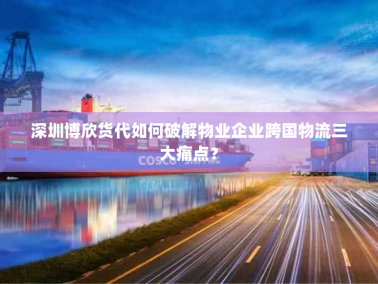 深圳博欣货代如何破解物业企业跨国物流三大痛点? 深圳博欣货代如何破解物业企业跨国物流三大痛点?