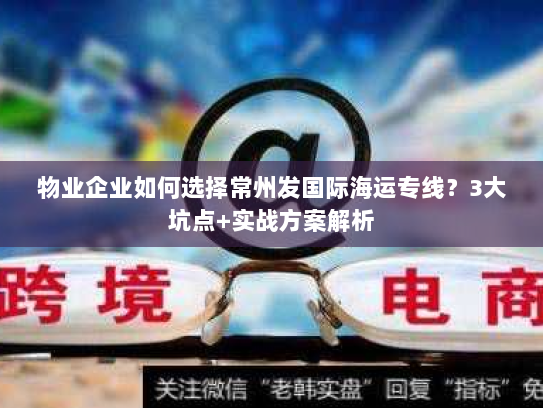 物业企业如何选择常州发国际海运专线?3大坑点+实战方案解析 物业企业如何选择常州发国际海运专线?3大坑点+实战方案解析