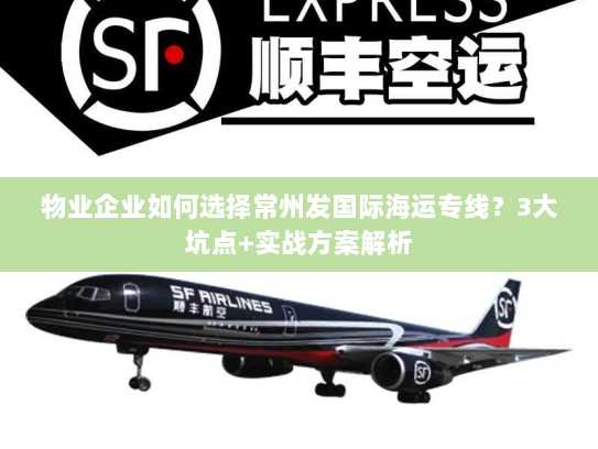 物业企业如何选择常州发国际海运专线?3大坑点+实战方案解析 物业企业如何选择常州发国际海运专线?3大坑点+实战方案解析