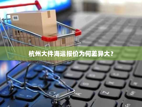 杭州大件海运报价为何差异大？