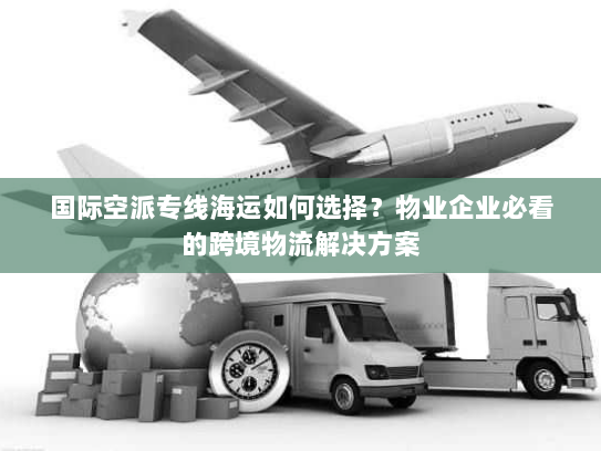 国际空派专线海运如何选择?物业企业必看的跨境物流解决方案 国际空派专线海运如何选择?物业企业必看的跨境物流解决方案