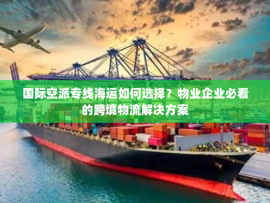国际空派专线海运如何选择？物业企业必看的跨境物流解决方案
