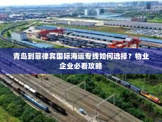 青岛到菲律宾国际海运专线如何选择？物业企业必看攻略