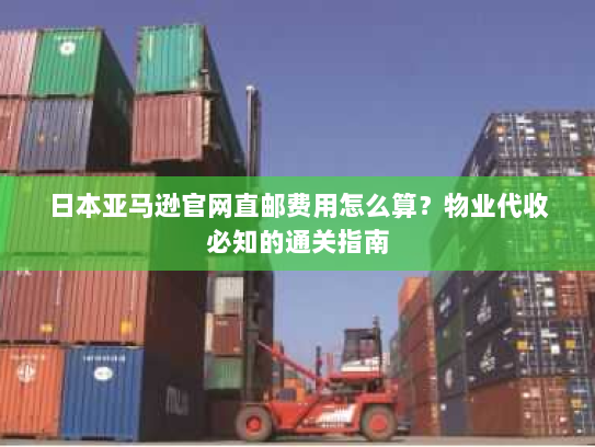 日本亚马逊官网直邮费用怎么算？物业代收必知的通关指南