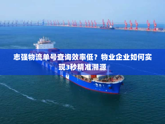 志强物流单号查询效率低？物业企业如何实现3秒精准溯源
