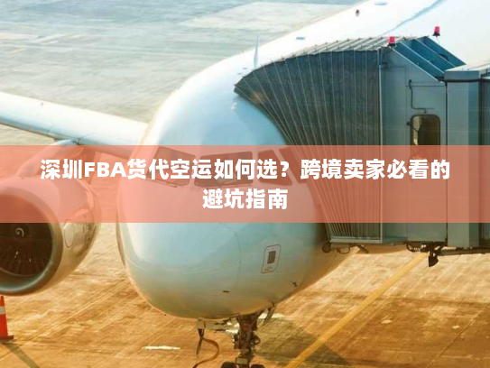 深圳FBA货代空运如何选?跨境卖家必看的避坑指南 深圳FBA货代空运如何选?跨境卖家必看的避坑指南