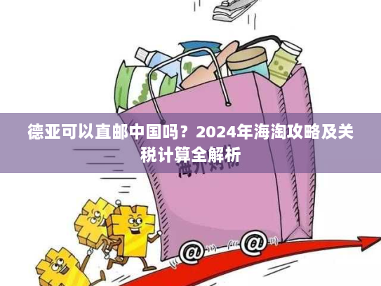 德亚可以直邮中国吗？2024年海淘攻略及关税计算全解析