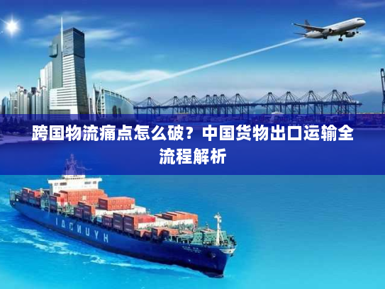 跨国物流痛点怎么破？中国货物出口运输全流程解析
