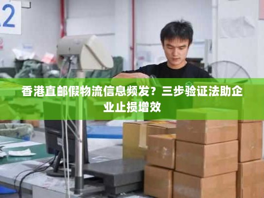 香港直邮假物流信息频发？三步验证法助企业止损增效